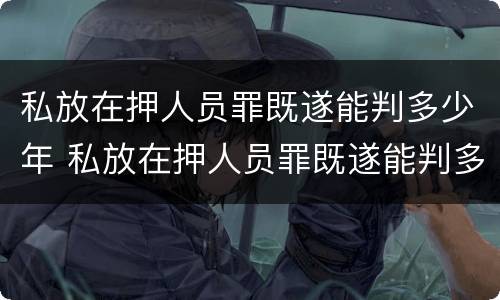 私放在押人员罪既遂能判多少年 私放在押人员罪既遂能判多少年缓刑