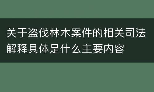 关于盗伐林木案件的相关司法解释具体是什么主要内容
