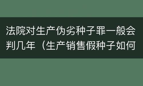 法院对生产伪劣种子罪一般会判几年（生产销售假种子如何定罪）