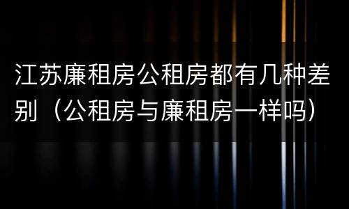江苏廉租房公租房都有几种差别（公租房与廉租房一样吗）