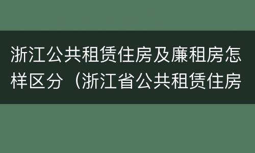 浙江公共租赁住房及廉租房怎样区分（浙江省公共租赁住房）
