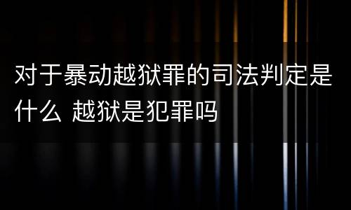 对于暴动越狱罪的司法判定是什么 越狱是犯罪吗