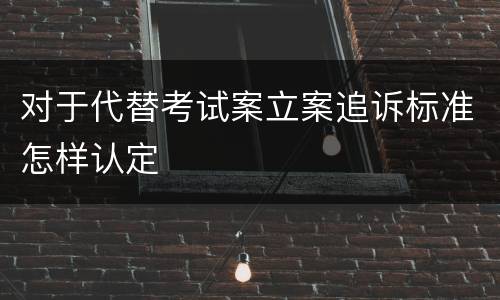 对于代替考试案立案追诉标准怎样认定