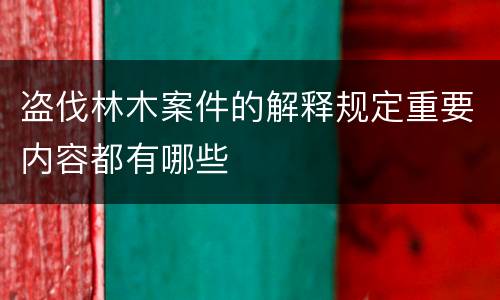 盗伐林木案件的解释规定重要内容都有哪些