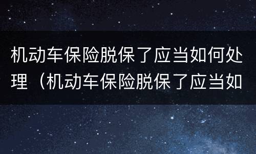 机动车保险脱保了应当如何处理（机动车保险脱保了应当如何处理掉）