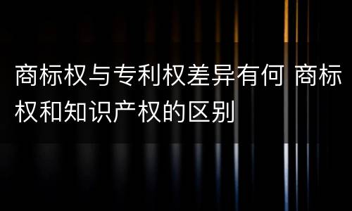 商标权与专利权差异有何 商标权和知识产权的区别