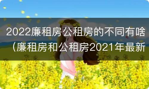 2022廉租房公租房的不同有啥（廉租房和公租房2021年最新通知）