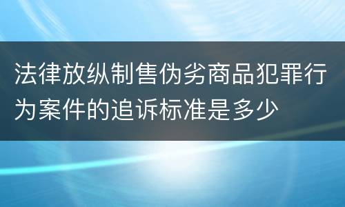 法律放纵制售伪劣商品犯罪行为案件的追诉标准是多少