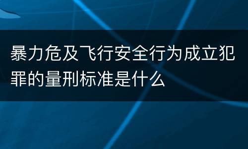 暴力危及飞行安全行为成立犯罪的量刑标准是什么