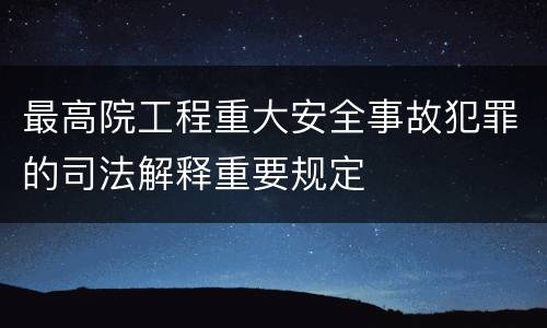 最高院工程重大安全事故犯罪的司法解释重要规定