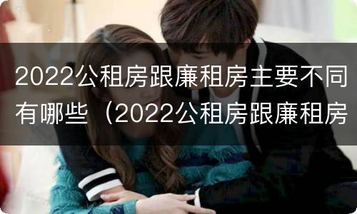 2022公租房跟廉租房主要不同有哪些（2022公租房跟廉租房主要不同有哪些地方）