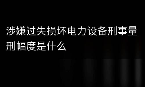 涉嫌过失损坏电力设备刑事量刑幅度是什么