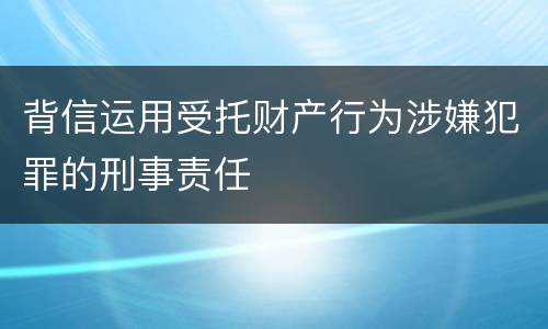 背信运用受托财产行为涉嫌犯罪的刑事责任
