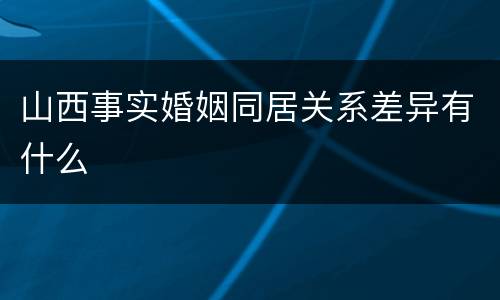 山西事实婚姻同居关系差异有什么