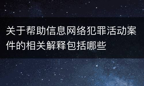 关于帮助信息网络犯罪活动案件的相关解释包括哪些