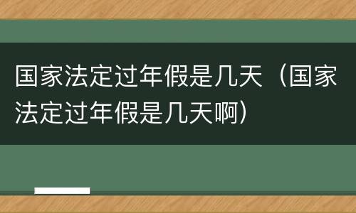 国家法定过年假是几天（国家法定过年假是几天啊）