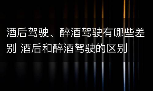 酒后驾驶、醉酒驾驶有哪些差别 酒后和醉酒驾驶的区别