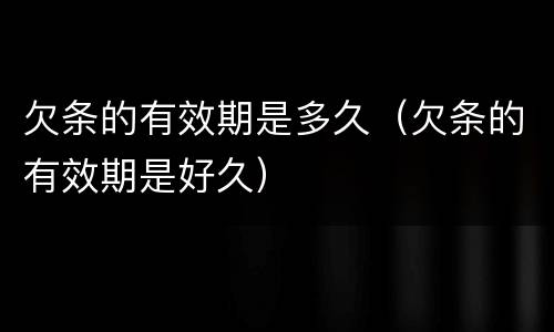 欠条的有效期是多久（欠条的有效期是好久）