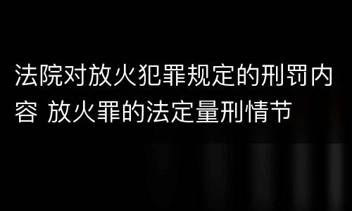 法院对放火犯罪规定的刑罚内容 放火罪的法定量刑情节