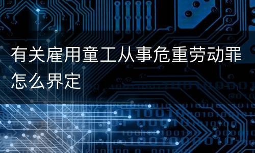 有关雇用童工从事危重劳动罪怎么界定