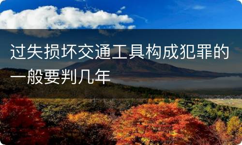 过失损坏交通工具构成犯罪的一般要判几年