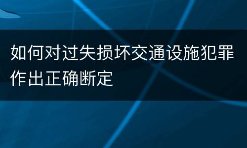 如何对过失损坏交通设施犯罪作出正确断定