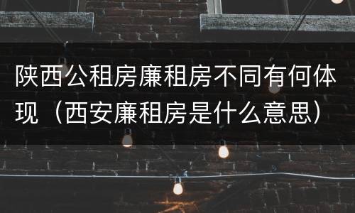 陕西公租房廉租房不同有何体现（西安廉租房是什么意思）