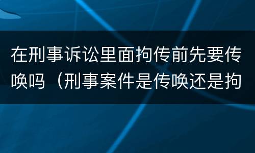 在刑事诉讼里面拘传前先要传唤吗（刑事案件是传唤还是拘传）