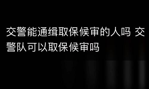 交警能通缉取保候审的人吗 交警队可以取保候审吗