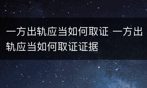 一方出轨应当如何取证 一方出轨应当如何取证证据