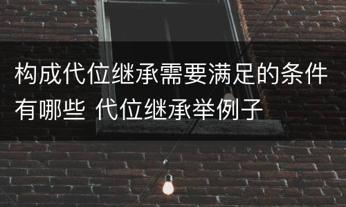 构成代位继承需要满足的条件有哪些 代位继承举例子