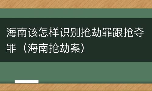 海南该怎样识别抢劫罪跟抢夺罪（海南抢劫案）