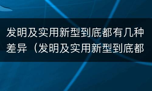 发明及实用新型到底都有几种差异（发明及实用新型到底都有几种差异）