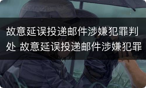 故意延误投递邮件涉嫌犯罪判处 故意延误投递邮件涉嫌犯罪判处多久