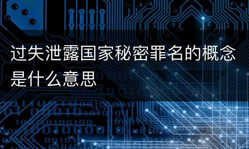 过失泄露国家秘密罪名的概念是什么意思