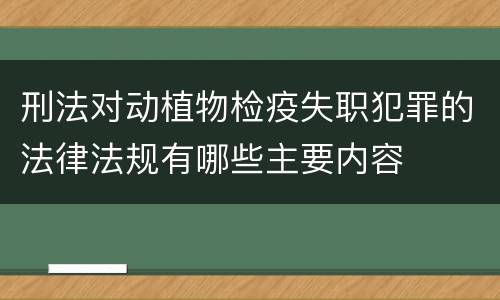 刑法对动植物检疫失职犯罪的法律法规有哪些主要内容