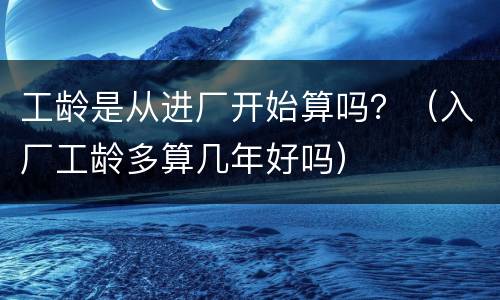 工龄是从进厂开始算吗？（入厂工龄多算几年好吗）