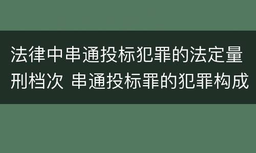 法律中串通投标犯罪的法定量刑档次 串通投标罪的犯罪构成