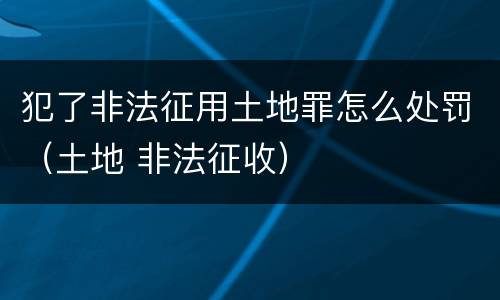 犯了非法征用土地罪怎么处罚（土地 非法征收）