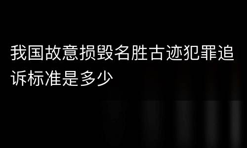 我国故意损毁名胜古迹犯罪追诉标准是多少