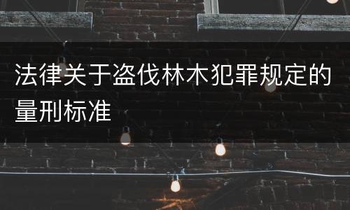 法律关于盗伐林木犯罪规定的量刑标准