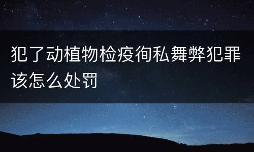 犯了动植物检疫徇私舞弊犯罪该怎么处罚