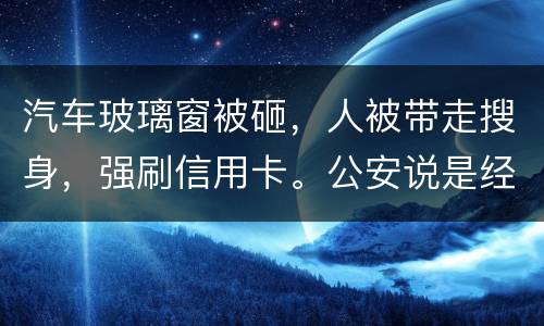 汽车玻璃窗被砸，人被带走搜身，强刷信用卡。公安说是经济纠纷对吗