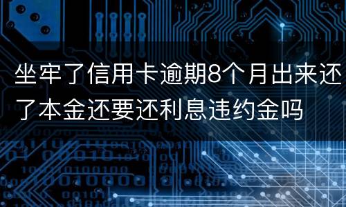 坐牢了信用卡逾期8个月出来还了本金还要还利息违约金吗