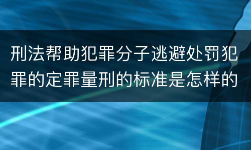 刑法帮助犯罪分子逃避处罚犯罪的定罪量刑的标准是怎样的