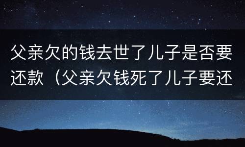父亲欠的钱去世了儿子是否要还款（父亲欠钱死了儿子要还吗）