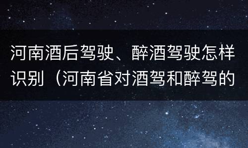 河南酒后驾驶、醉酒驾驶怎样识别（河南省对酒驾和醉驾的处罚）