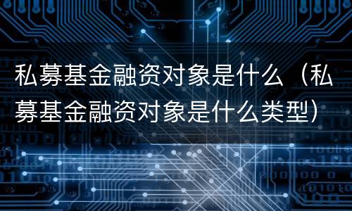 私募基金融资对象是什么（私募基金融资对象是什么类型）