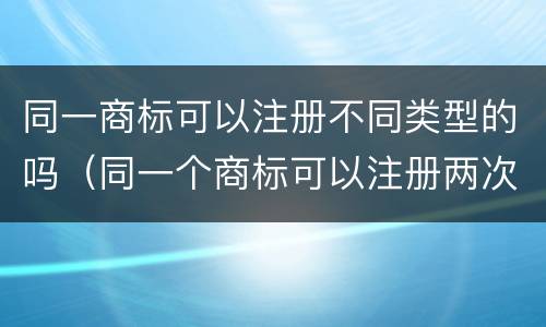 同一商标可以注册不同类型的吗（同一个商标可以注册两次吗）