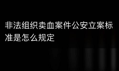 非法组织卖血案件公安立案标准是怎么规定